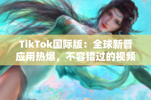 TikTok国际版：全球新晋应用热爆，不容错过的视频社交软件