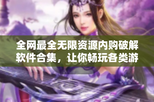 全网最全无限资源内购破解软件合集，让你畅玩各类游戏、软件！