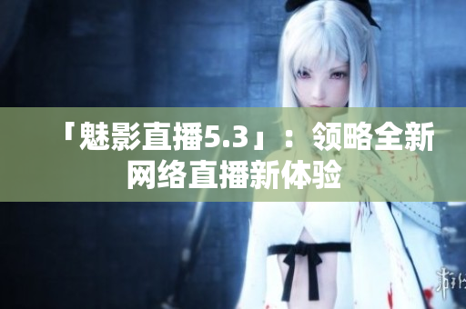 「魅影直播5.3」：领略全新网络直播新体验