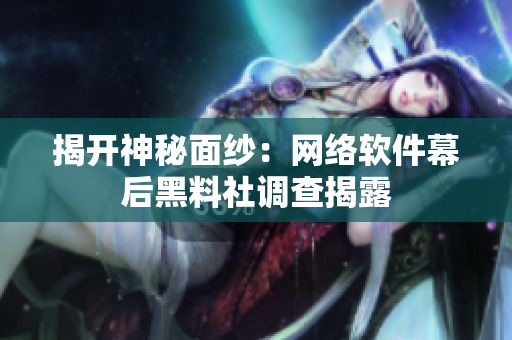 揭开神秘面纱：网络软件幕后黑料社调查揭露