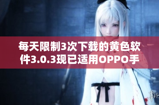 每天限制3次下载的黄色软件3.0.3现已适用OPPO手机
