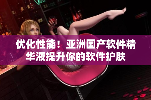 优化性能！亚洲国产软件精华液提升你的软件护肤