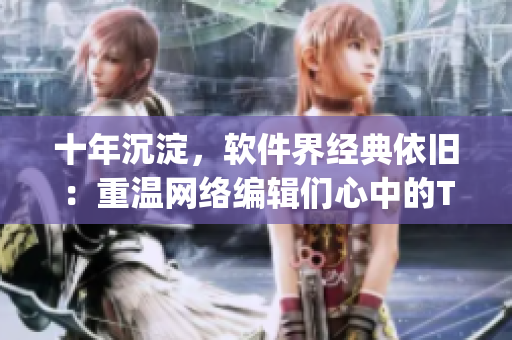 十年沉淀，软件界经典依旧：重温网络编辑们心中的Top10！