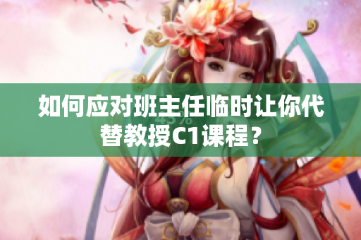 如何应对班主任临时让你代替教授C1课程？