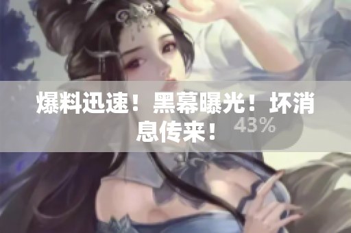 爆料迅速！黑幕曝光！坏消息传来！