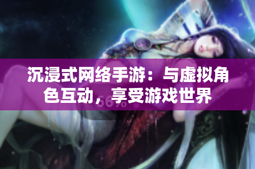 沉浸式网络手游：与虚拟角色互动，享受游戏世界