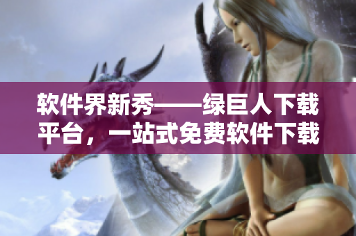 软件界新秀——绿巨人下载平台，一站式免费软件下载！