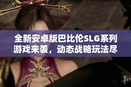 全新安卓版巴比伦SLG系列游戏来袭，动态战略玩法尽在掌握