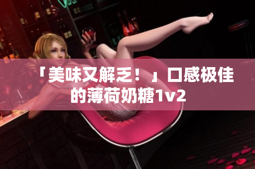 「美味又解乏！」口感极佳的薄荷奶糖1v2