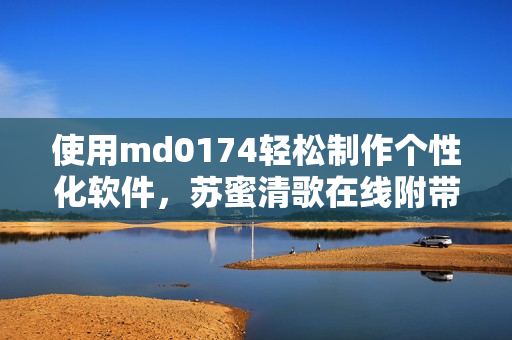 使用md0174轻松制作个性化软件，苏蜜清歌在线附带！