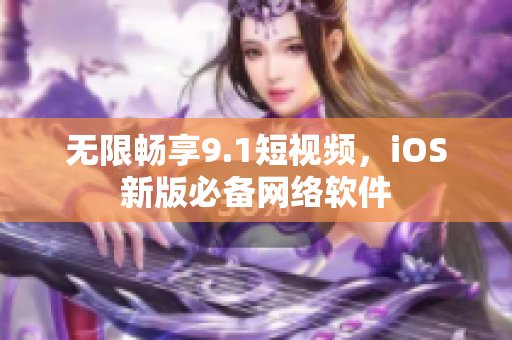 无限畅享9.1短视频，iOS新版必备网络软件