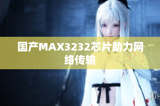 国产MAX3232芯片助力网络传输
