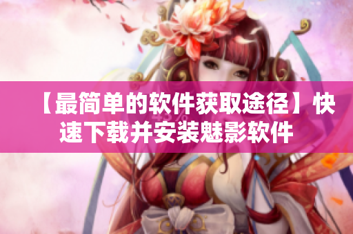 【最简单的软件获取途径】快速下载并安装魅影软件