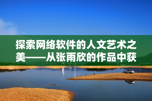 探索网络软件的人文艺术之美——从张雨欣的作品中获得启示