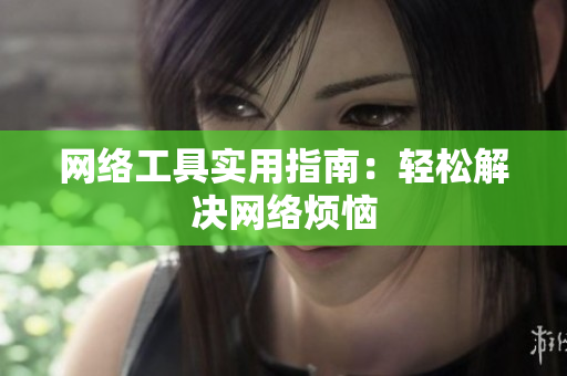 网络工具实用指南：轻松解决网络烦恼