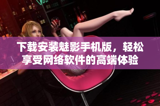 下载安装魅影手机版，轻松享受网络软件的高端体验
