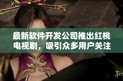 最新软件开发公司推出红桃电视剧，吸引众多用户关注