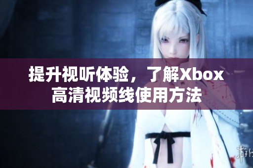 提升视听体验，了解Xbox高清视频线使用方法
