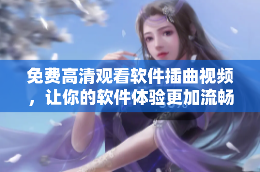 免费高清观看软件插曲视频，让你的软件体验更加流畅
