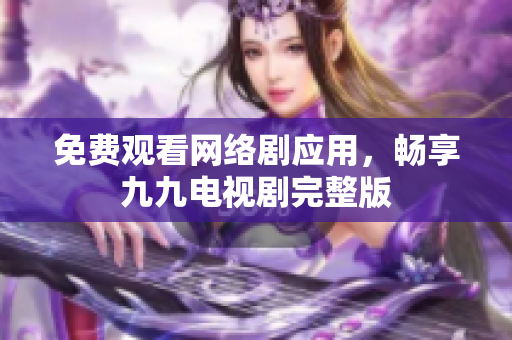 免费观看网络剧应用，畅享九九电视剧完整版