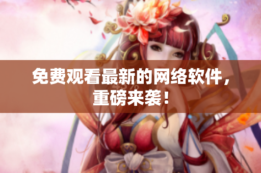 免费观看最新的网络软件，重磅来袭！