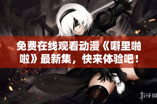 免费在线观看动漫《噼里啪啦》最新集，快来体验吧！