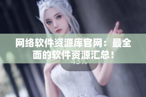 网络软件资源库官网：最全面的软件资源汇总！