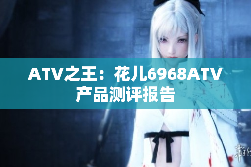 ATV之王：花儿6968ATV产品测评报告
