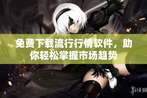 免费下载流行行情软件，助你轻松掌握市场趋势