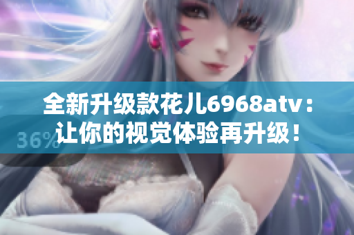 全新升级款花儿6968atv：让你的视觉体验再升级！