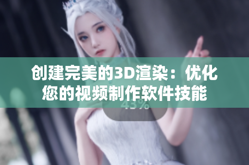 创建完美的3D渲染：优化您的视频制作软件技能