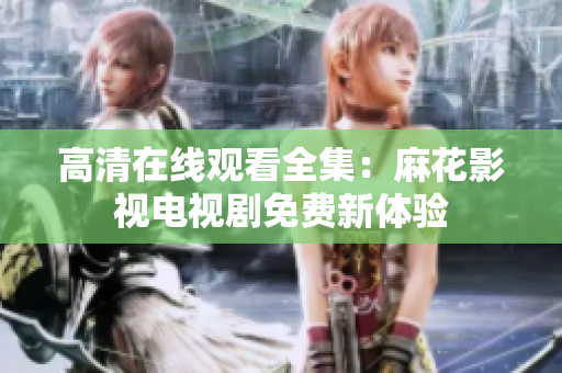 高清在线观看全集：麻花影视电视剧免费新体验