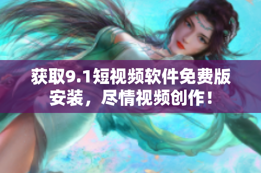 获取9.1短视频软件免费版安装，尽情视频创作！