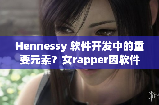 Hennessy 软件开发中的重要元素？女rapper因软件名引热议