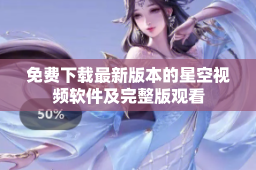 免费下载最新版本的星空视频软件及完整版观看