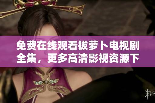 免费在线观看拔萝卜电视剧全集，更多高清影视资源下载！