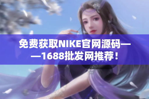 免费获取NIKE官网源码——1688批发网推荐！