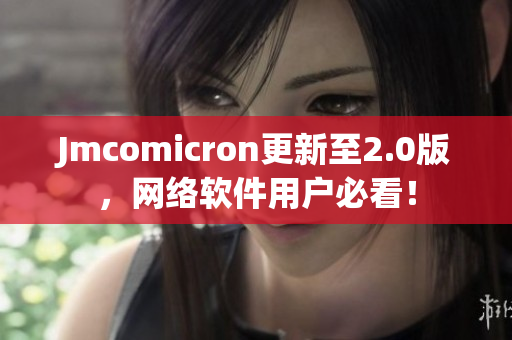 Jmcomicron更新至2.0版，网络软件用户必看！