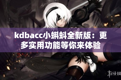 kdbacc小蝌蚪全新版：更多实用功能等你来体验