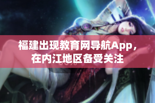 福建出现教育网导航App，在内江地区备受关注