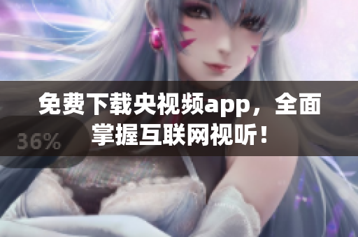 免费下载央视频app，全面掌握互联网视听！