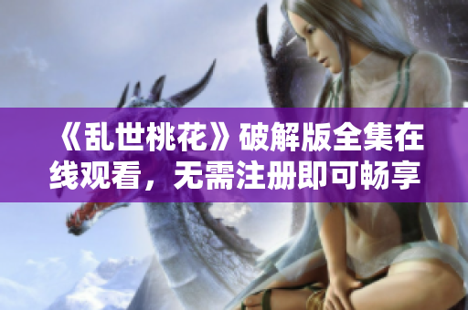 《乱世桃花》破解版全集在线观看，无需注册即可畅享高清大片