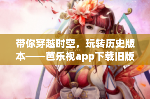 带你穿越时空，玩转历史版本——芭乐视app下载旧版指南