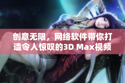 创意无限，网络软件带你打造令人惊叹的3D Max视频成品