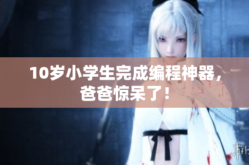 10岁小学生完成编程神器，爸爸惊呆了！