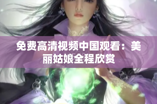 免费高清视频中国观看：美丽姑娘全程欣赏