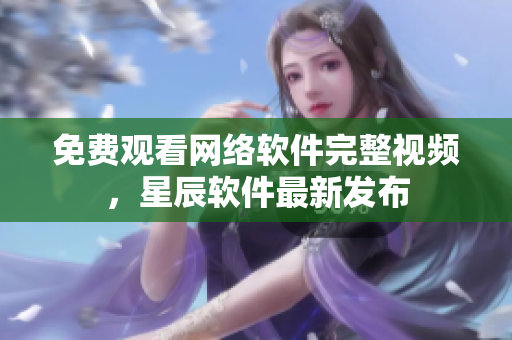 免费观看网络软件完整视频，星辰软件最新发布