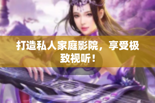 打造私人家庭影院，享受极致视听！