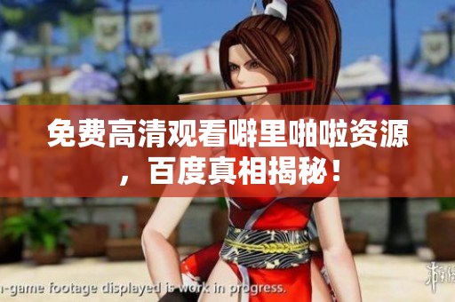 免费高清观看噼里啪啦资源，百度真相揭秘！