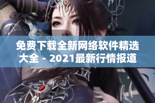 免费下载全新网络软件精选大全 - 2021最新行情报道